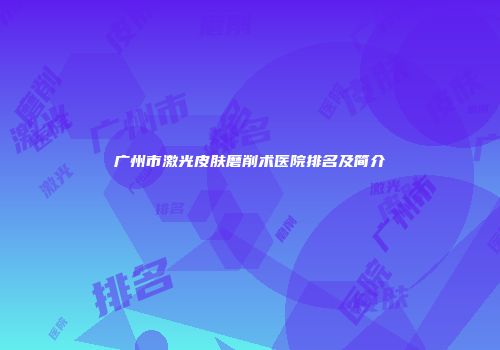 广州市激光皮肤磨削术医院排名及简介
