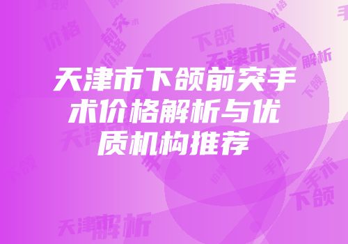 天津市下颌前突手术价格解析与优质机构推荐