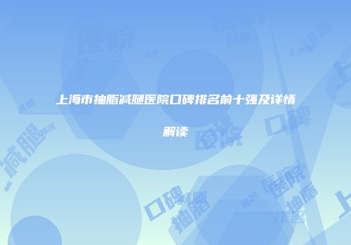 上海市抽脂减腿医院口碑排名前十强及详情解读