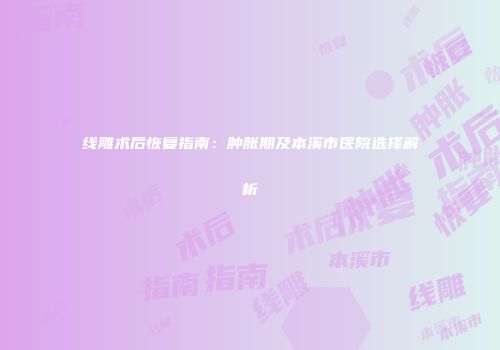 线雕术后恢复指南：肿胀期及本溪市医院选择解析