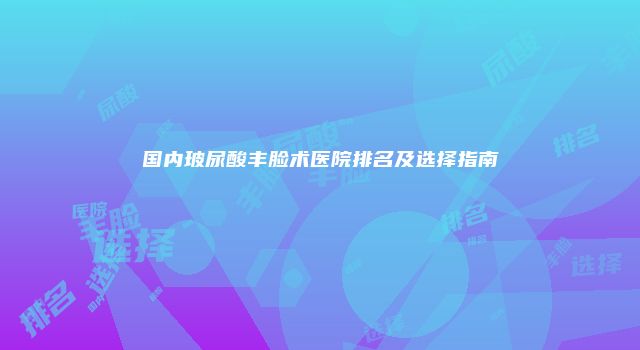 国内玻尿酸丰脸术医院排名及选择指南