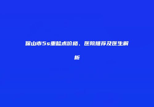 保山市5s重睑术价格、医院推荐及医生解析