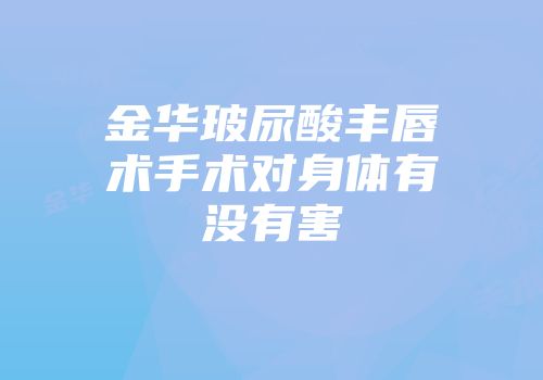 金华玻尿酸丰唇术手术对身体有没有害