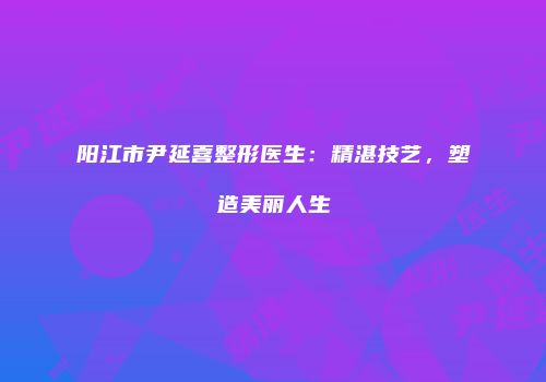 阳江市尹延喜整形医生：精湛技艺，塑造美丽人生