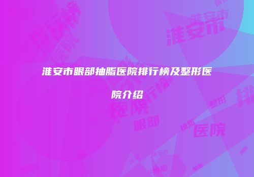 淮安市眼部抽脂医院排行榜及整形医院介绍