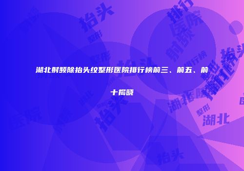 湖北射频除抬头纹整形医院排行榜前三、前五、前十揭晓