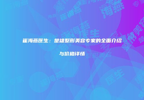 崔海燕医生：楚雄整形美容专家的全面介绍与价格详情