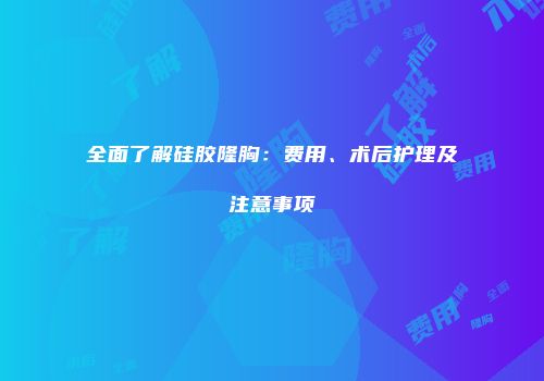 全面了解硅胶隆胸：费用、术后护理及注意事项