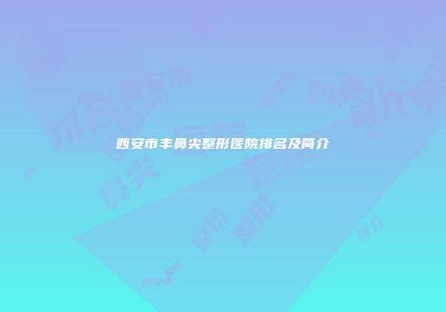 西安市丰鼻尖整形医院排名及简介