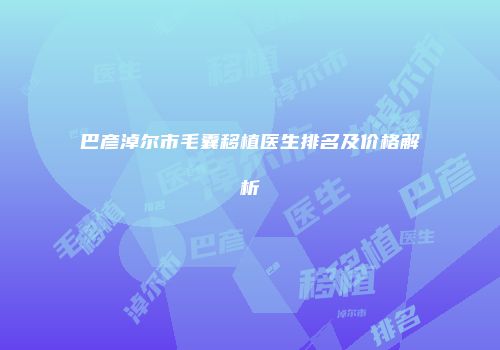 巴彦淖尔市毛囊移植医生排名及价格解析