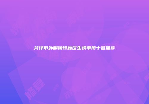 菏泽市外眼角修复医生榜单前十名推荐