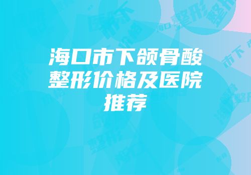 海口市下颌骨酸整形价格及医院推荐