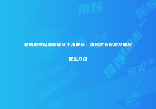 襄阳市玻尿酸隆额头手术推荐：排名前五医院及知名医生介绍