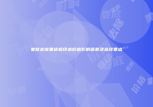 娄底去除黑色痘印术价格影响因素及选择要点