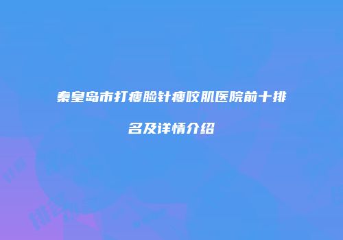 秦皇岛市打瘦脸针瘦咬肌医院前十排名及详情介绍