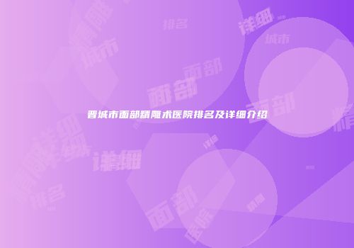 晋城市面部精雕术医院排名及详细介绍