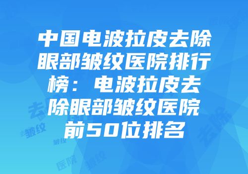 中国电波拉皮去除眼部皱纹医院排行榜：电波拉皮去除眼部皱纹医院前50位排名