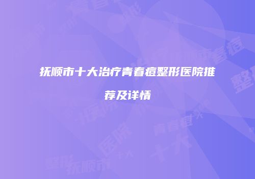 抚顺市十大治疗青春痘整形医院推荐及详情