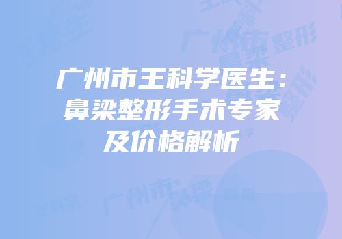 广州市王科学医生：鼻梁整形手术专家及价格解析