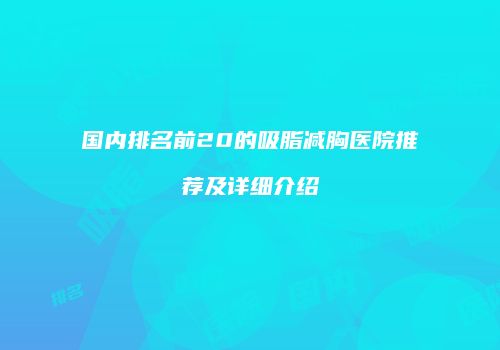 国内排名前20的吸脂减胸医院推荐及详细介绍