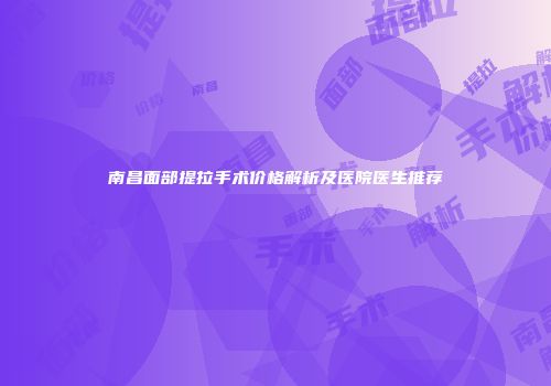 南昌面部提拉手术价格解析及医院医生推荐