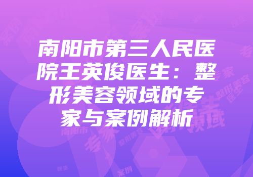 南阳市第三人民医院王英俊医生：整形美容领域的专家与案例解析