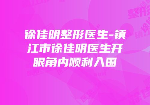 徐佳明整形医生-镇江市徐佳明医生开眼角内顺利入围