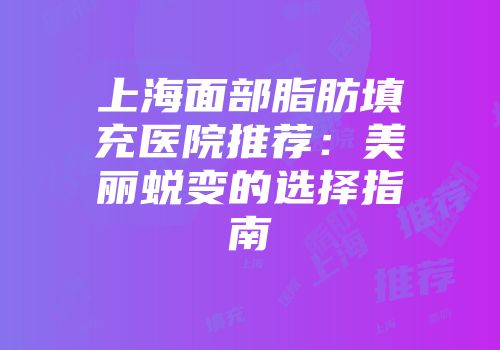 上海面部脂肪填充医院推荐：美丽蜕变的选择指南