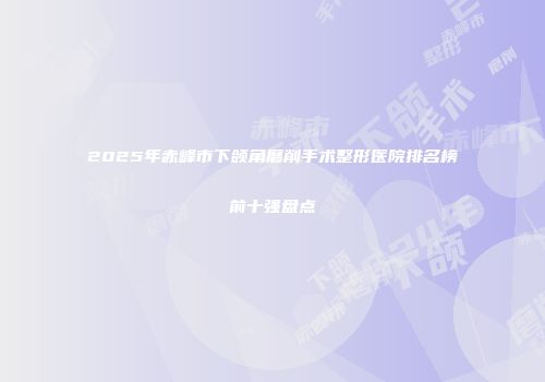 2025年赤峰市下颌角磨削手术整形医院排名榜前十强盘点