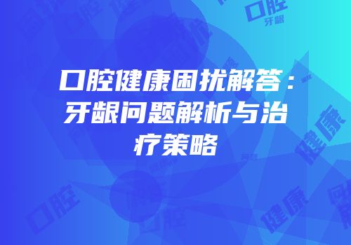口腔健康困扰解答：牙龈问题解析与治疗策略