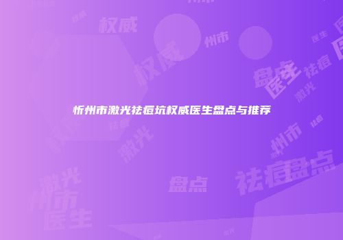 忻州市激光祛痘坑权威医生盘点与推荐