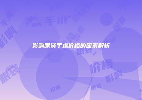 影响眼袋手术价格的因素解析