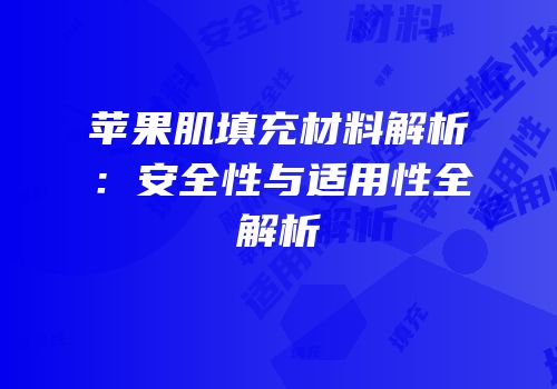 苹果肌填充材料解析：安全性与适用性全解析