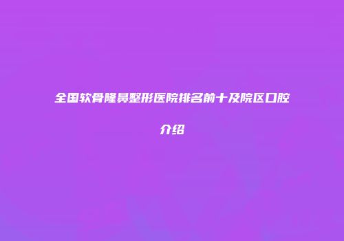 全国软骨隆鼻整形医院排名前十及院区口腔介绍