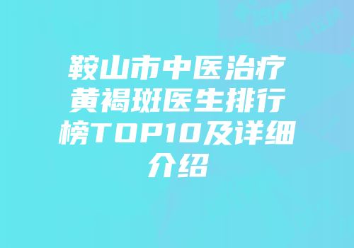 鞍山市中医治疗黄褐斑医生排行榜TOP10及详细介绍