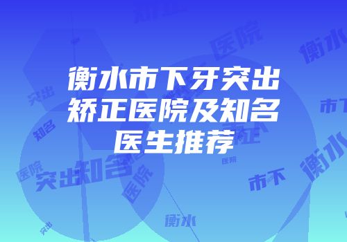 衡水市下牙突出矫正医院及知名医生推荐