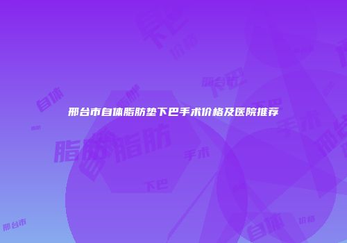邢台市自体脂肪垫下巴手术价格及医院推荐