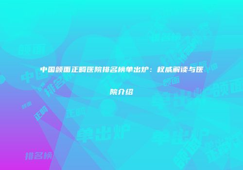 中国颌面正畸医院排名榜单出炉：权威解读与医院介绍