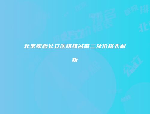 北京瘦脸公立医院排名前三及价格表解析