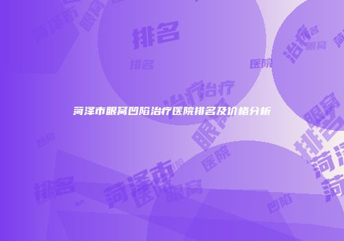 菏泽市眼窝凹陷治疗医院排名及价格分析
