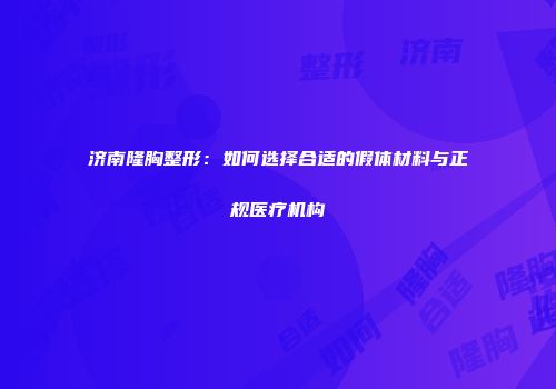 济南隆胸整形：如何选择合适的假体材料与正规医疗机构