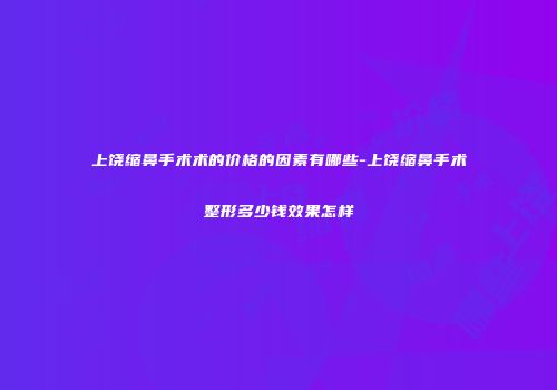 上饶缩鼻手术术的价格的因素有哪些-上饶缩鼻手术整形多少钱效果怎样