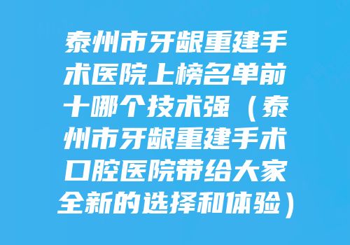 泰州市牙龈重建手术医院上榜名单前十哪个技术强（泰州市牙龈重建手术口腔医院带给大家全新的选择和体验）