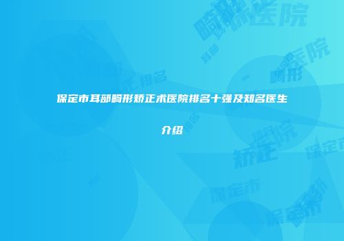 保定市耳部畸形矫正术医院排名十强及知名医生介绍