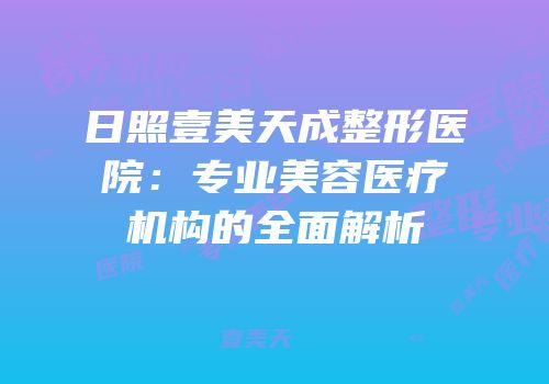 日照壹美天成整形医院：专业美容医疗机构的全面解析