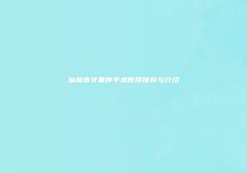 汕尾市牙囊肿手术医院推荐与介绍
