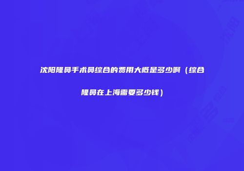 沈阳隆鼻手术鼻综合的费用大概是多少啊（综合隆鼻在上海需要多少钱）