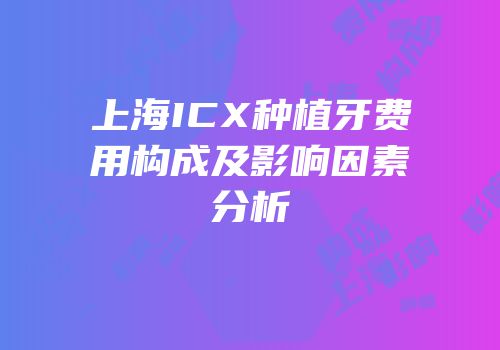 上海ICX种植牙费用构成及影响因素分析