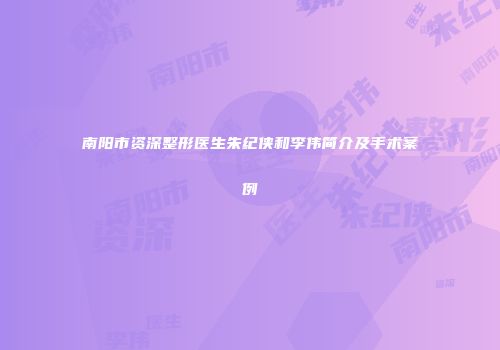 南阳市资深整形医生朱纪侠和李伟简介及手术案例