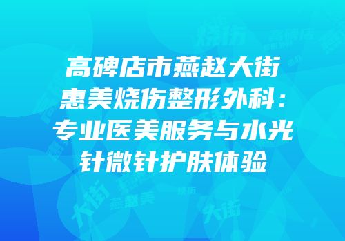 高碑店市燕赵大街惠美烧伤整形外科：专业医美服务与水光针微针护肤体验